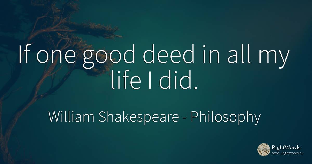 If one good deed in all my life I did. - William Shakespeare, quote about philosophy, good, good luck, life