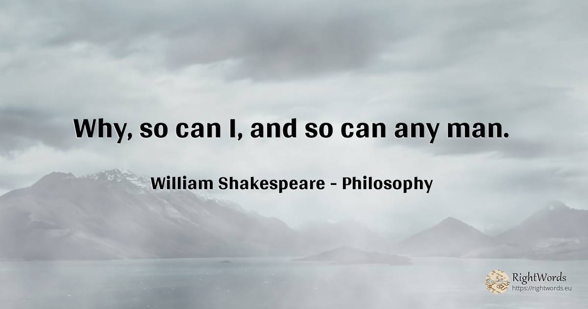 Why, so can I, and so can any man. - William Shakespeare, quote about philosophy, man