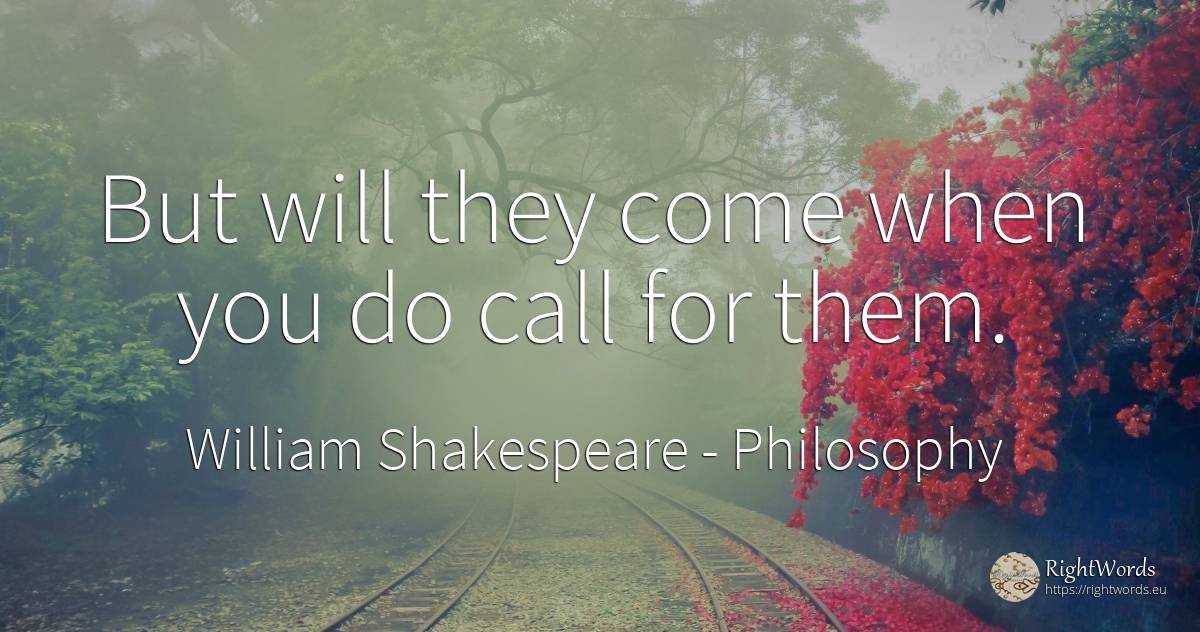 But will they come when you do call for them. - William Shakespeare, quote about philosophy