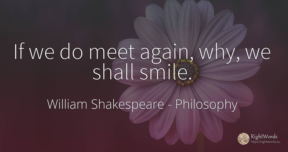 If we do meet again, why, we shall smile. - William Shakespeare, quote about philosophy, smile