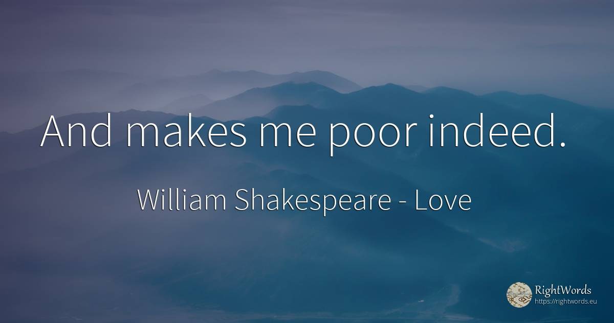 And makes me poor indeed. - William Shakespeare, quote about love