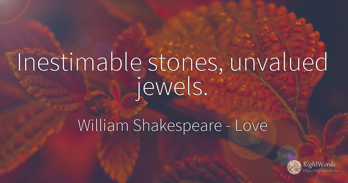 Inestimable stones, unvalued jewels. - William Shakespeare, quote about love