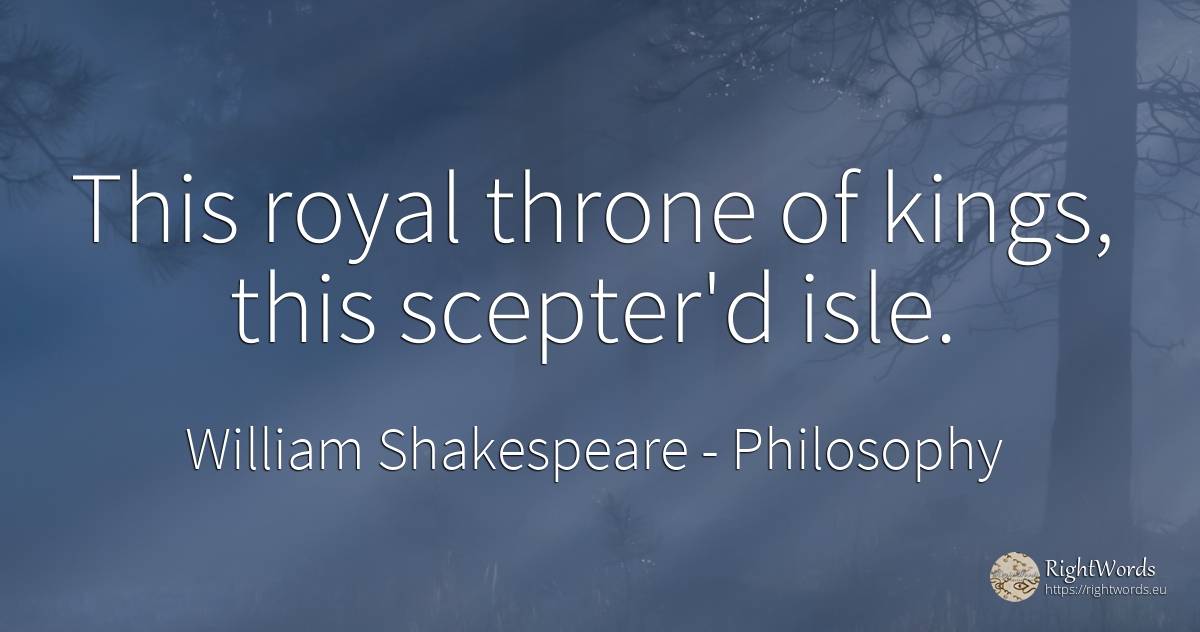 This royal throne of kings, this scepter'd isle. - William Shakespeare, quote about philosophy