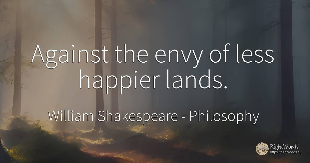 Against the envy of less happier lands. - William Shakespeare, quote about philosophy, envy