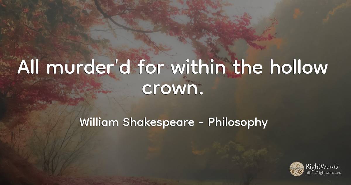All murder'd for within the hollow crown. - William Shakespeare, quote about philosophy