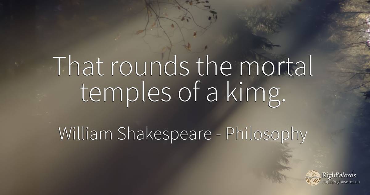 That rounds the mortal temples of a kimg. - William Shakespeare, quote about philosophy