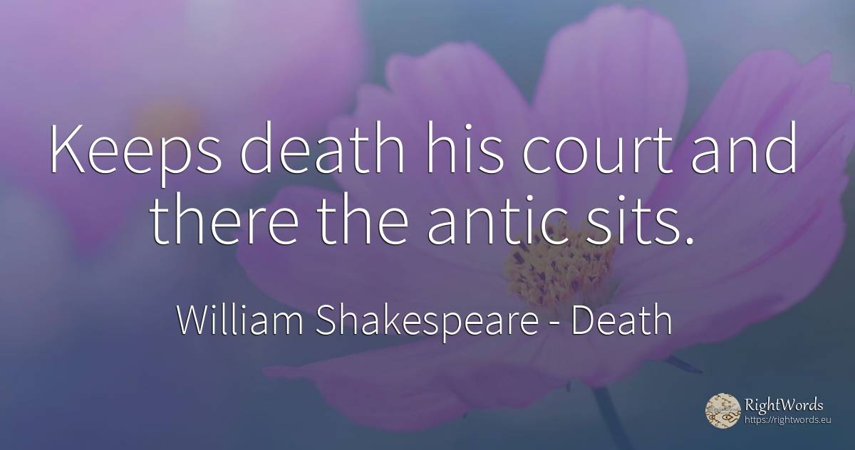 Keeps death his court and there the antic sits. - William Shakespeare, quote about death