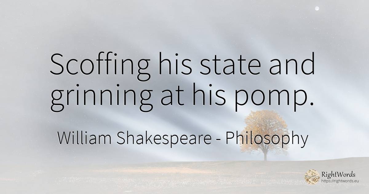 Scoffing his state and grinning at his pomp. - William Shakespeare, quote about philosophy, state