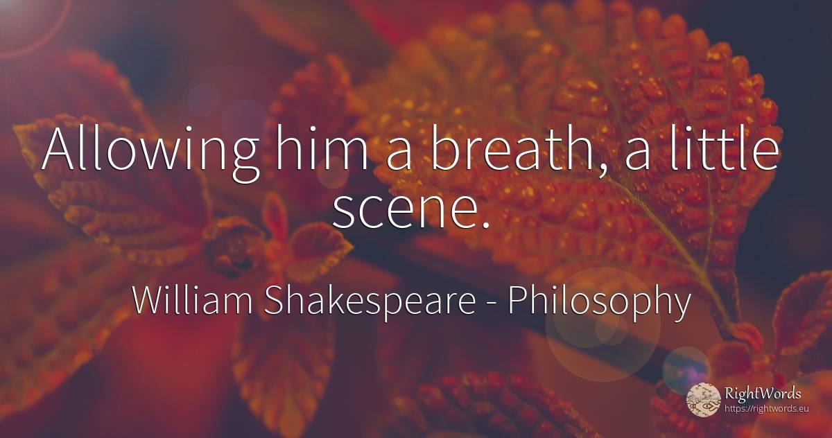 Allowing him a breath, a little scene. - William Shakespeare, quote about philosophy