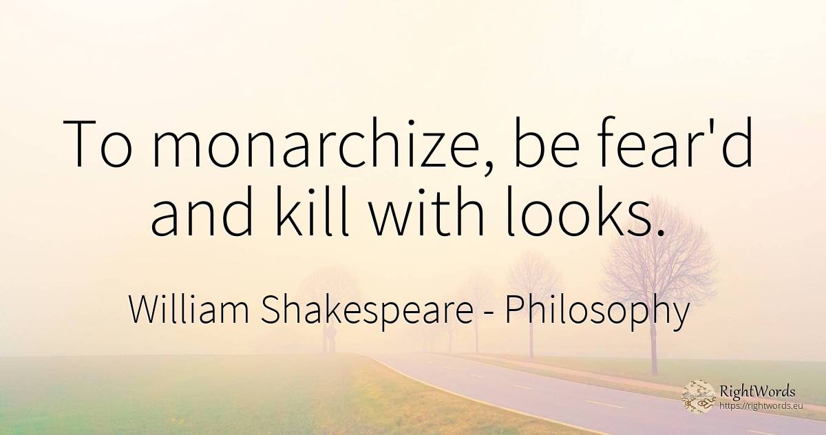 To monarchize, be fear'd and kill with looks. - William Shakespeare, quote about philosophy, fear