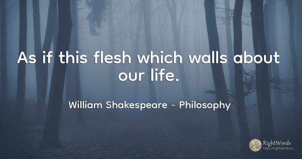 As if this flesh which walls about our life. - William Shakespeare, quote about philosophy, life