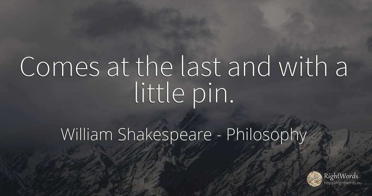 Comes at the last and with a little pin. - William Shakespeare, quote about philosophy
