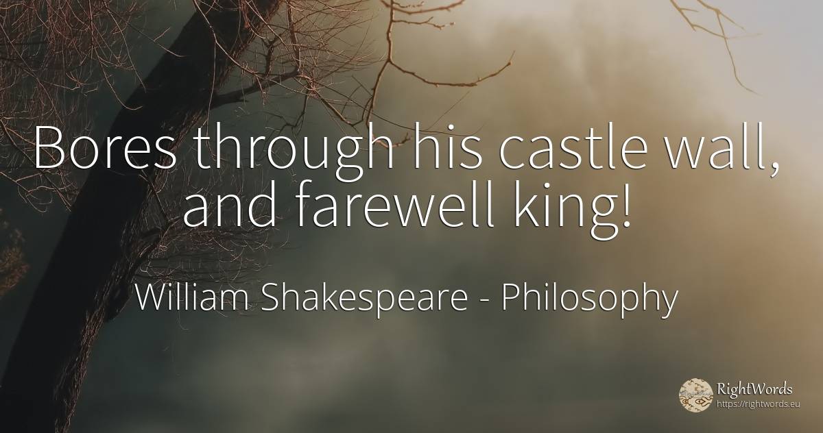 Bores through his castle wall, and farewell king! - William Shakespeare, quote about philosophy