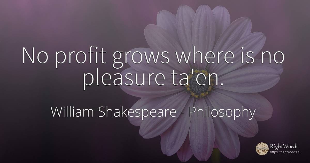 No profit grows where is no pleasure ta'en. - William Shakespeare, quote about philosophy, pleasure