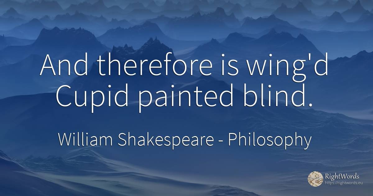 And therefore is wing'd Cupid painted blind. - William Shakespeare, quote about philosophy, blind