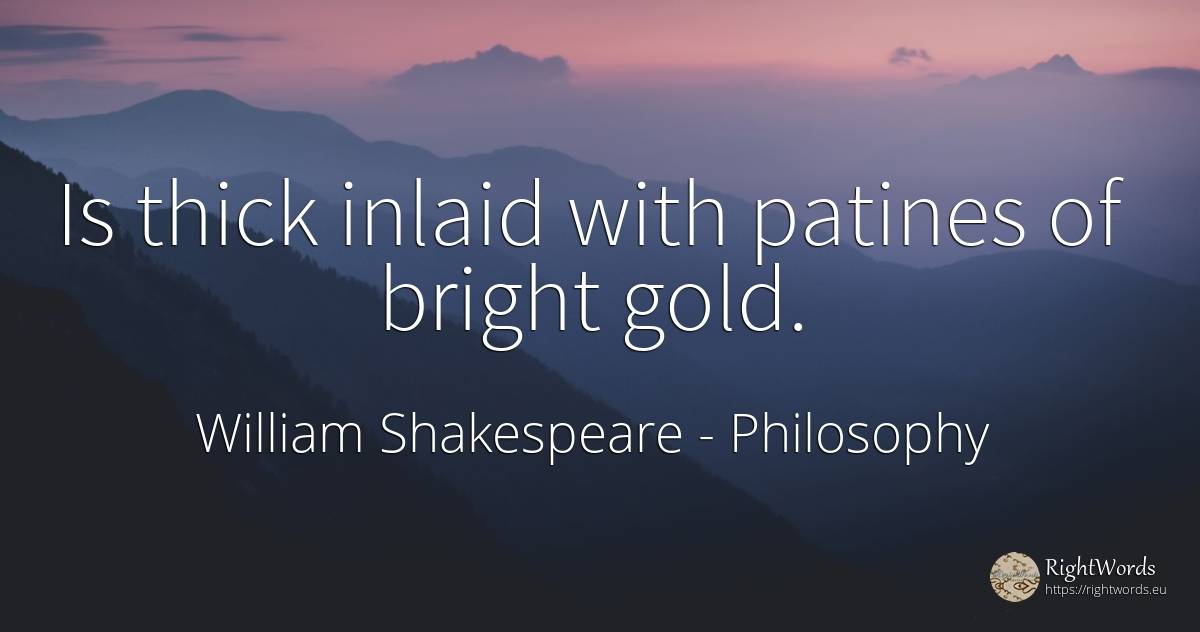 Is thick inlaid with patines of bright gold. - William Shakespeare, quote about philosophy