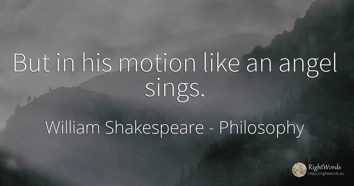 But in his motion like an angel sings. - William Shakespeare, quote about philosophy