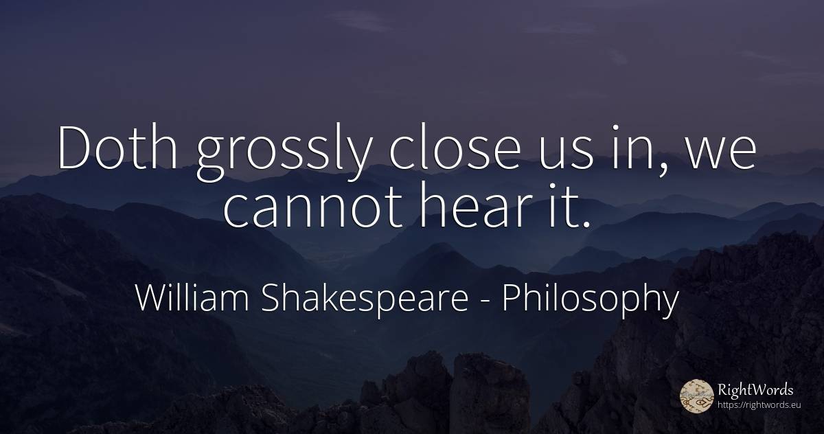 Doth grossly close us in, we cannot hear it. - William Shakespeare, quote about philosophy