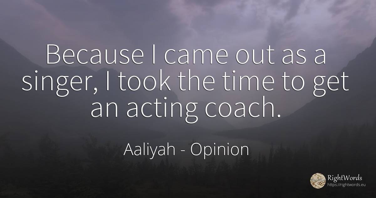 Because I came out as a singer, I took the time to get an... - Aaliyah, quote about opinion, time