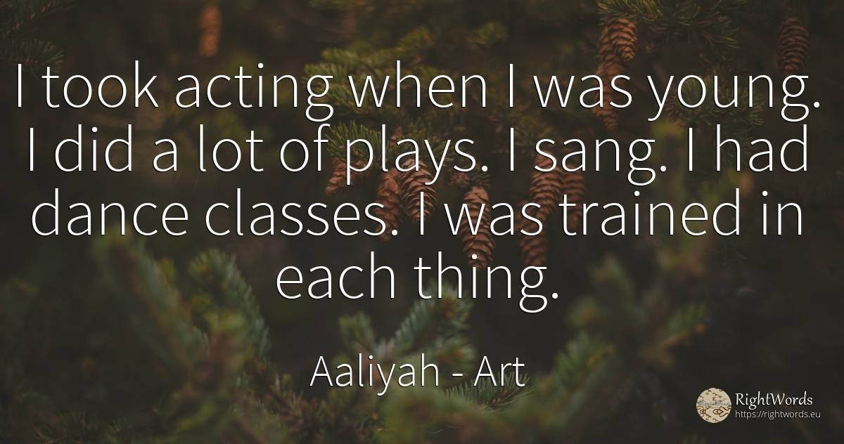 I took acting when I was young. I did a lot of plays. I... - Aaliyah, quote about art, dance, things