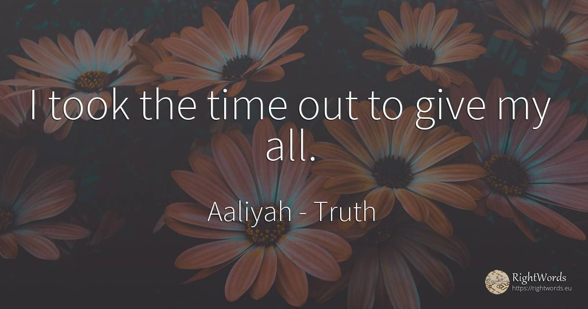 I took the time out to give my all. - Aaliyah, quote about truth, time