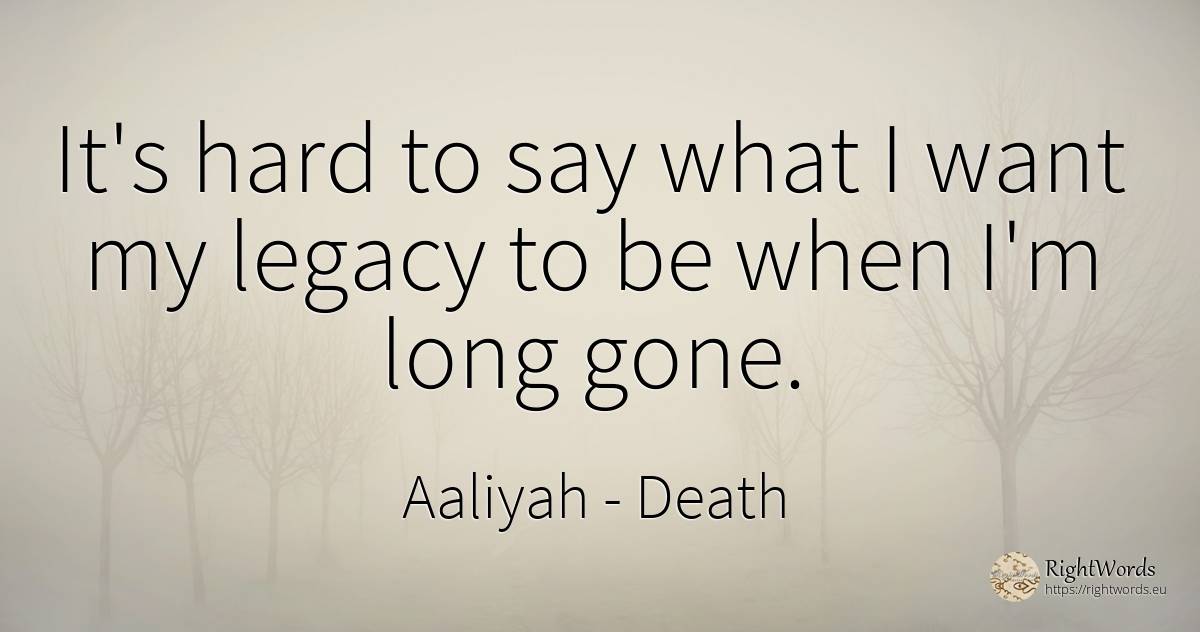 It's hard to say what I want my legacy to be when I'm... - Aaliyah, quote about death