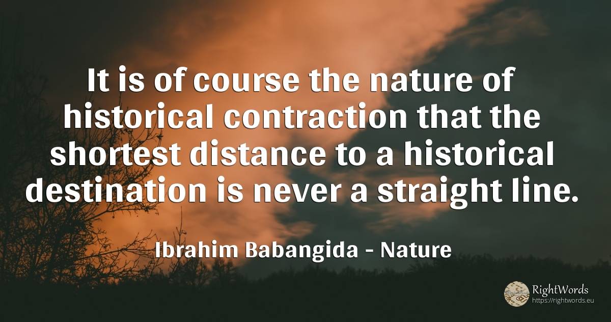 It is of course the nature of historical contraction that... - Ibrahim Babangida, quote about nature