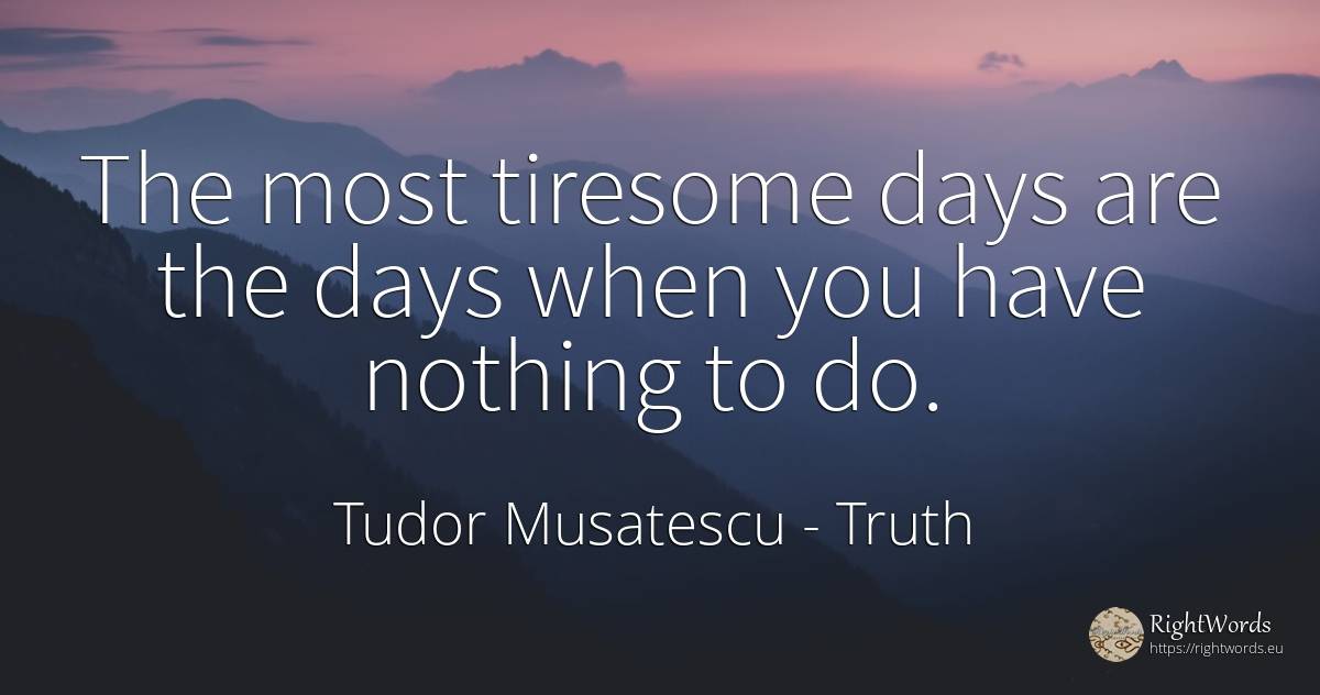 The most tiresome days are the days when you have nothing... - Tudor Musatescu, quote about truth, day, nothing