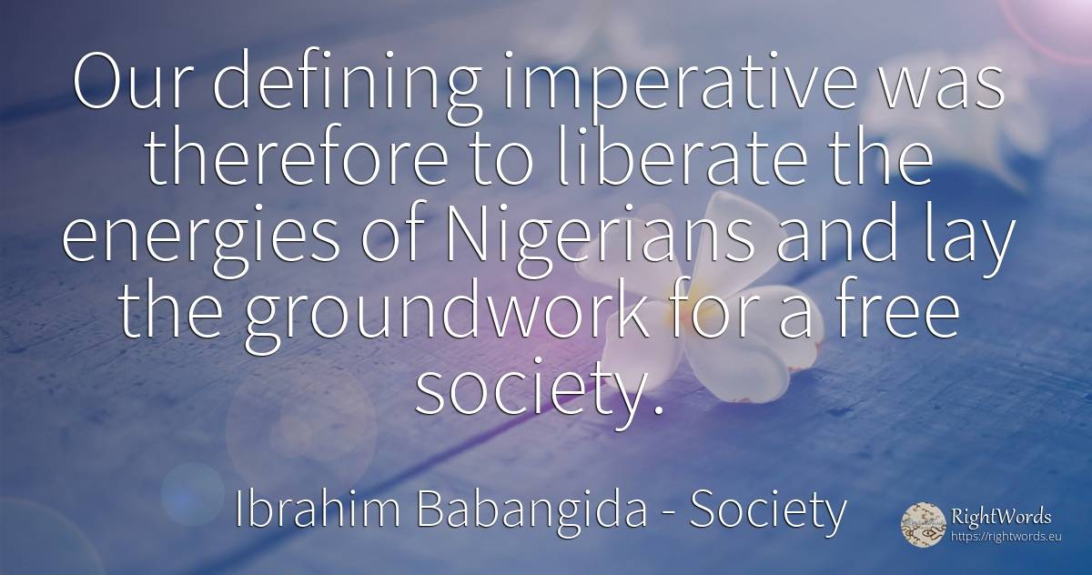Our defining imperative was therefore to liberate the... - Ibrahim Babangida, quote about society