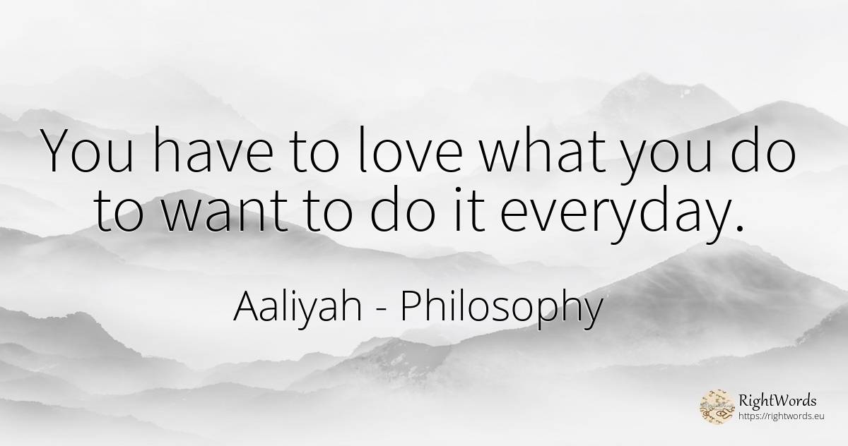 You have to love what you do to want to do it everyday. - Aaliyah, quote about philosophy, love