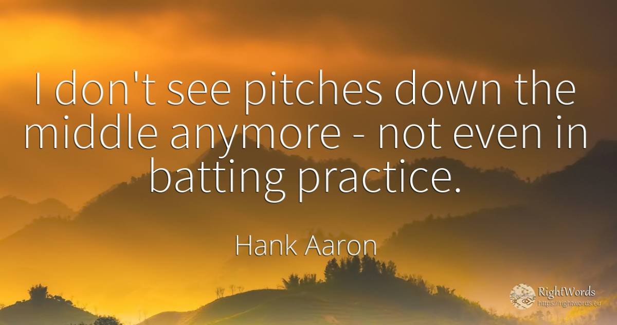 I don't see pitches down the middle anymore - not even in... - Hank Aaron