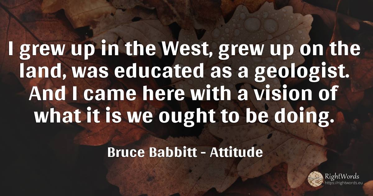 I grew up in the West, grew up on the land, was educated... - Bruce Babbitt, quote about attitude, vision