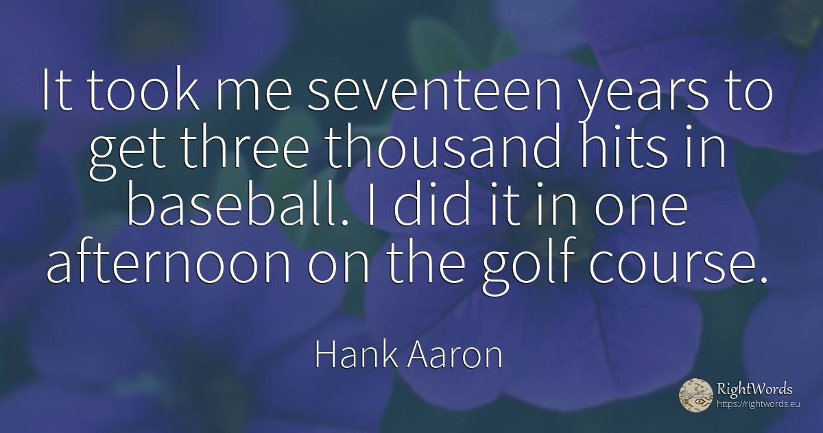 It took me seventeen years to get three thousand hits in... - Hank Aaron