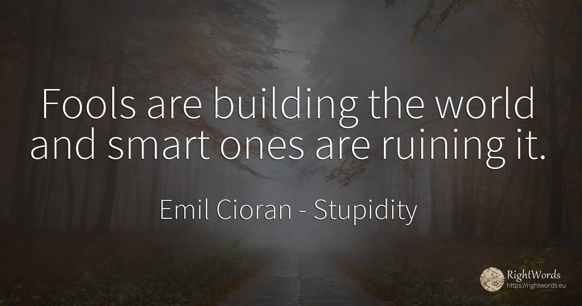 Fools are building the world and smart ones are ruining it. - Emil Cioran, quote about stupidity, intelligence, world