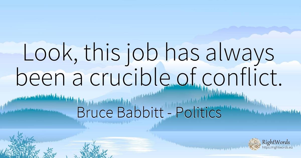 Look, this job has always been a crucible of conflict. - Bruce Babbitt, quote about politics, conflict