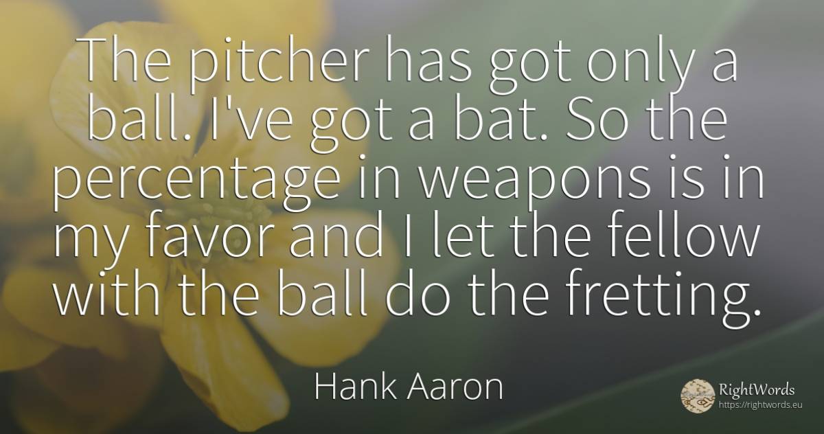 The pitcher has got only a ball. I've got a bat. So the... - Hank Aaron
