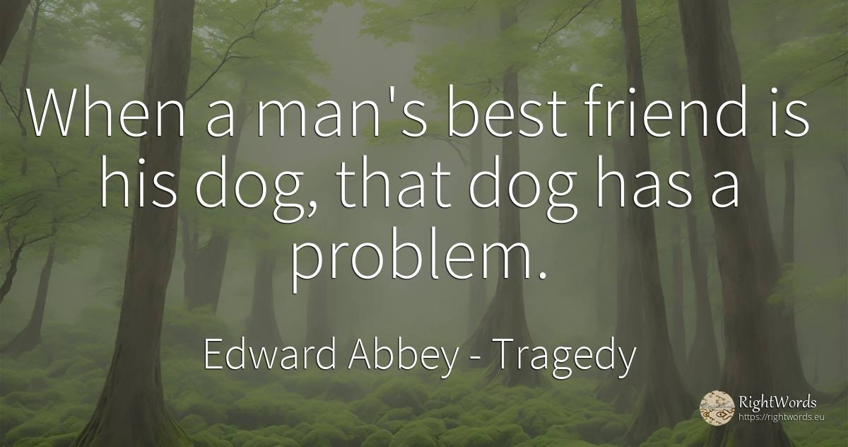 When a man's best friend is his dog, that dog has a problem. - Edward Abbey, quote about tragedy, man