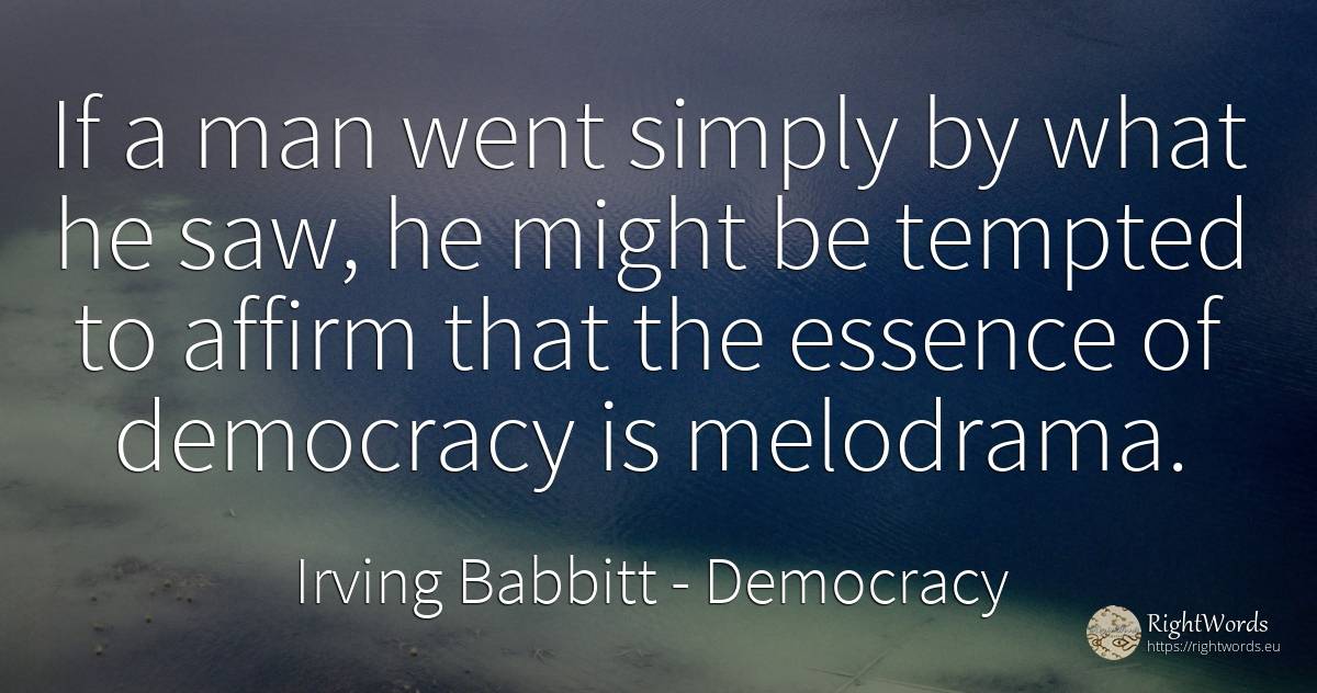 If a man went simply by what he saw, he might be tempted... - Irving Babbitt, quote about democracy, man
