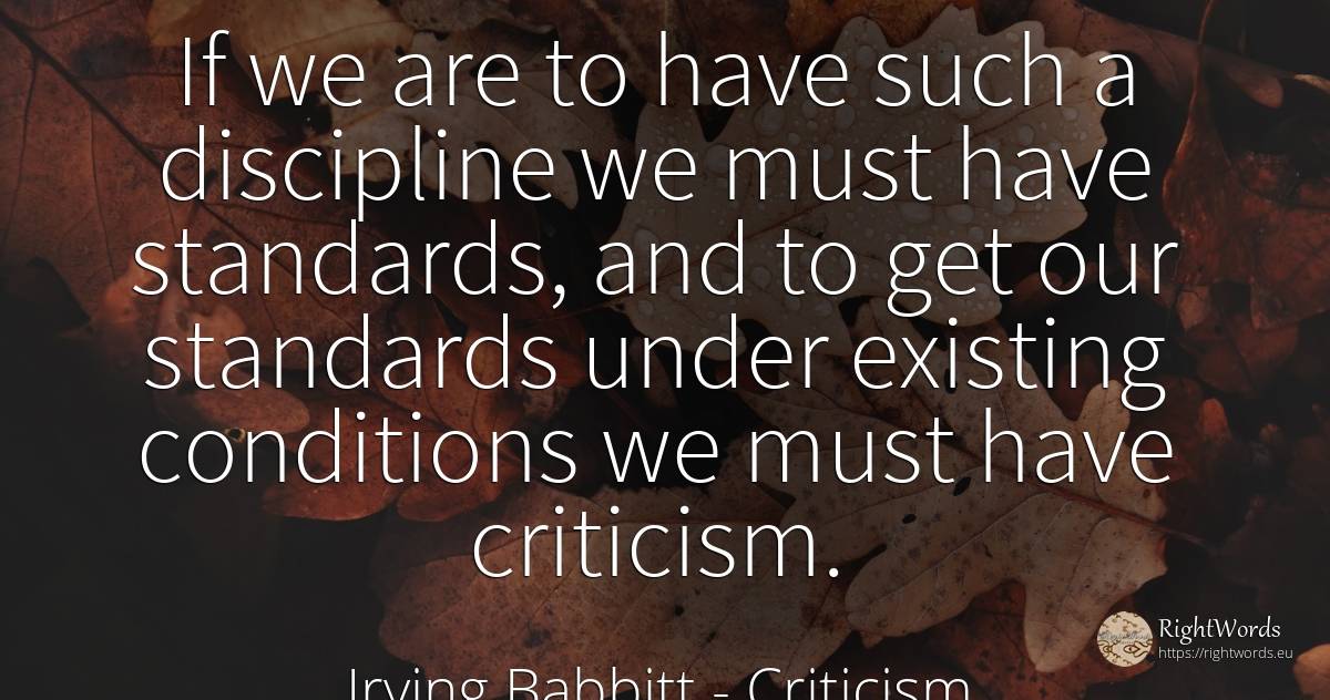 If we are to have such a discipline we must have... - Irving Babbitt, quote about criticism