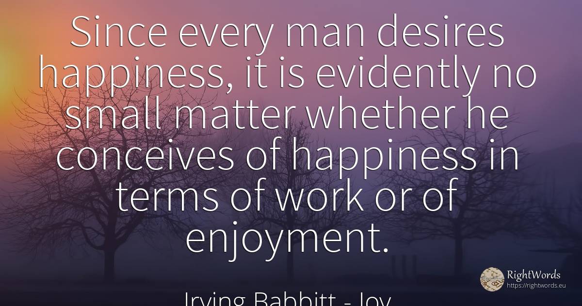 Since every man desires happiness, it is evidently no... - Irving Babbitt, quote about happiness, joy, work, man