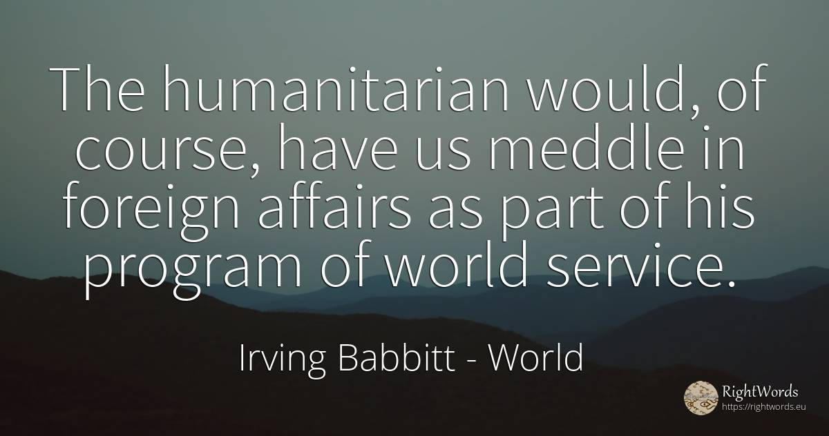 The humanitarian would, of course, have us meddle in... - Irving Babbitt, quote about world
