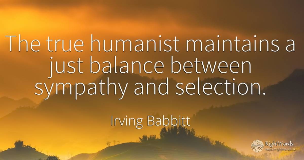 The true humanist maintains a just balance between... - Irving Babbitt