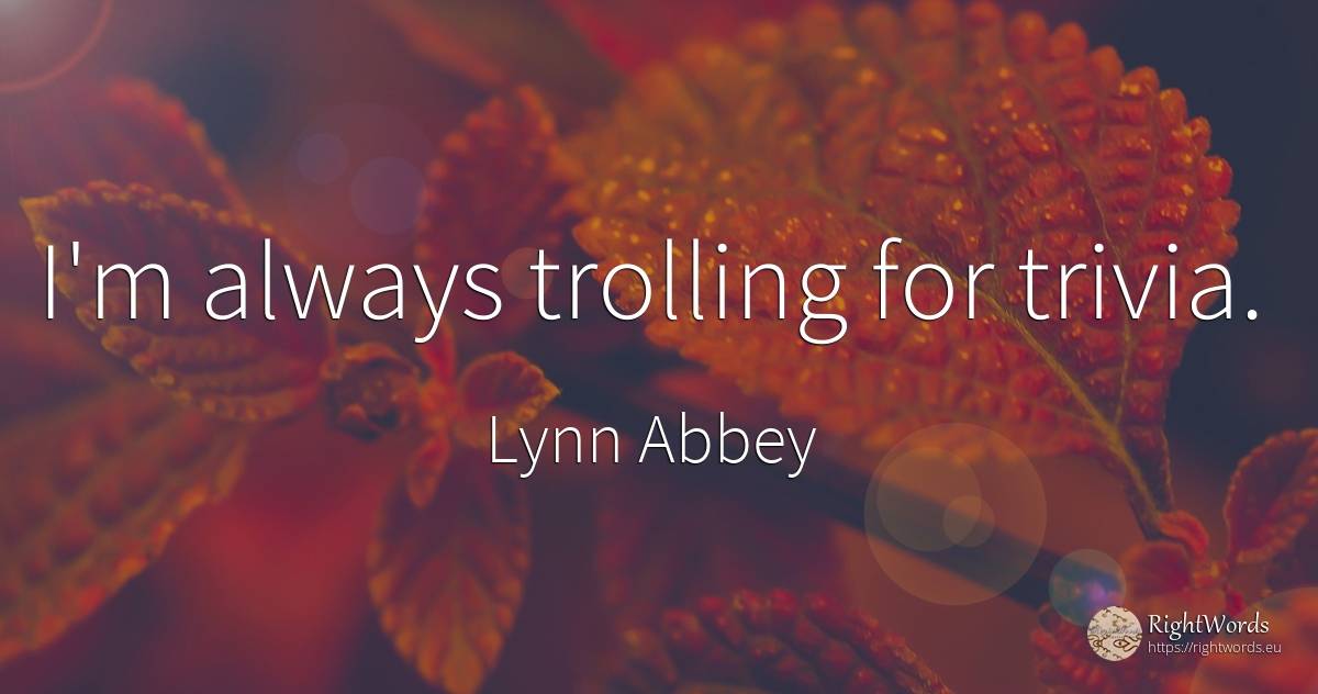 I'm always trolling for trivia. - Lynn Abbey