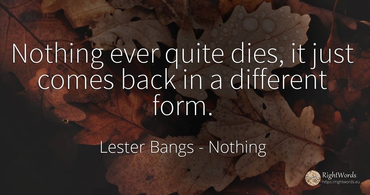 Nothing ever quite dies, it just comes back in a... - Lester Bangs, quote about nothing