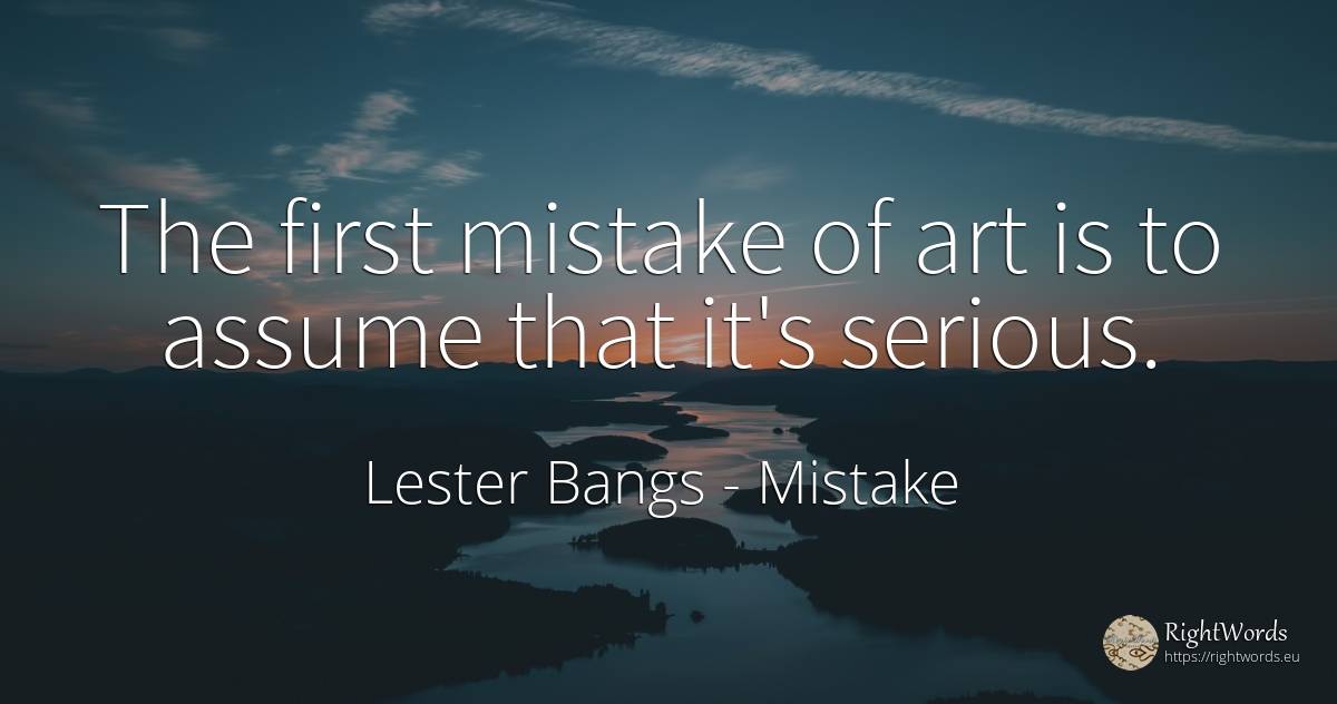 The first mistake of art is to assume that it's serious. - Lester Bangs, quote about mistake, art, magic