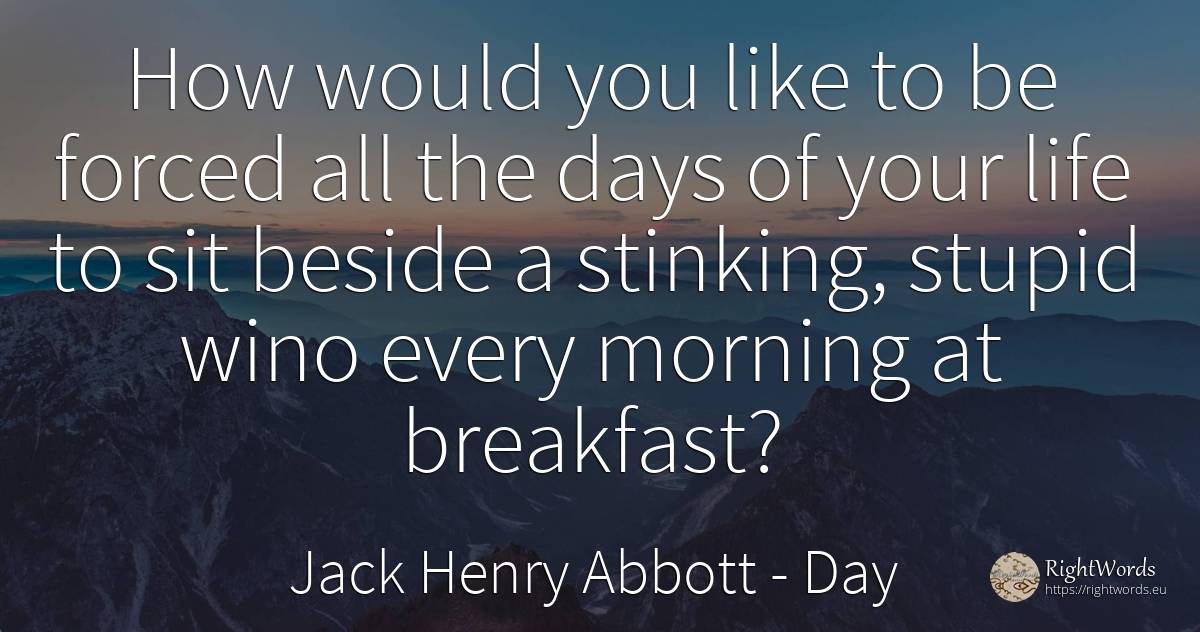 How would you like to be forced all the days of your life... - Jack Henry Abbott, quote about day, life