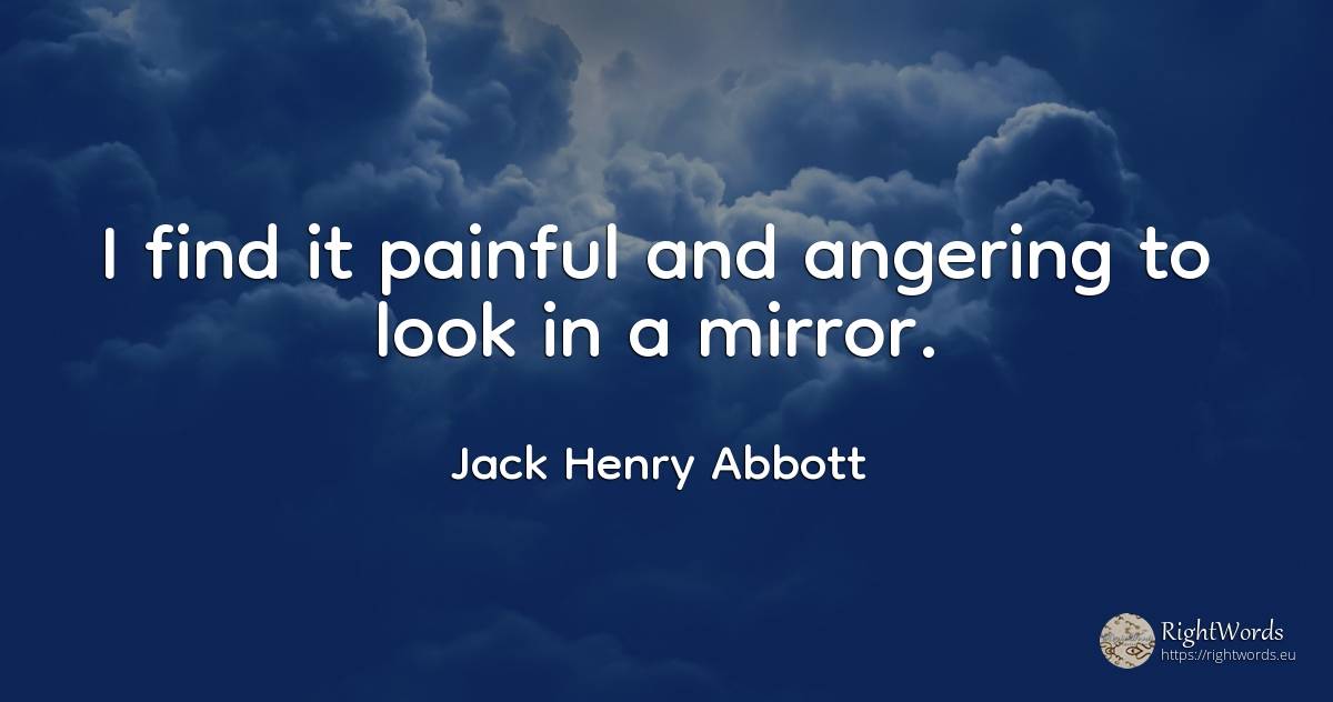 I find it painful and angering to look in a mirror. - Jack Henry Abbott
