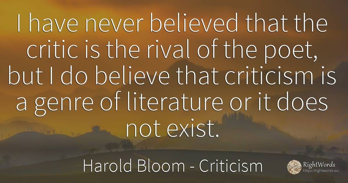 I have never believed that the critic is the rival of the... - Harold Bloom, quote about criticism, literature, literary critic, poets