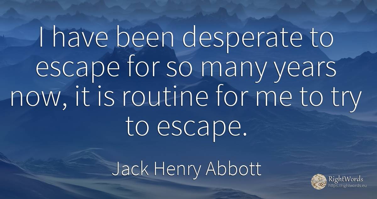 I have been desperate to escape for so many years now, it... - Jack Henry Abbott