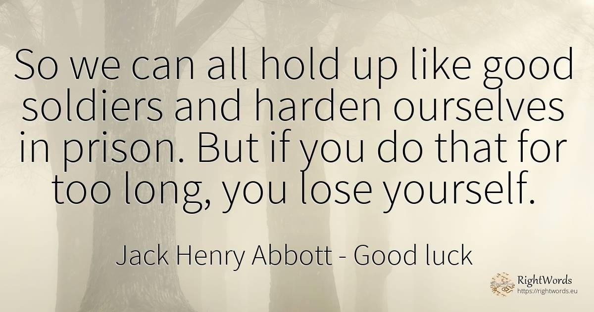 So we can all hold up like good soldiers and harden... - Jack Henry Abbott, quote about good, good luck